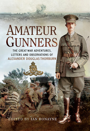 Amateur Gunners The Great War Adventures Letters And Observations Of Alexander Douglas Thorburn 1 Publ In Great Britain Editor Ian Ronayne