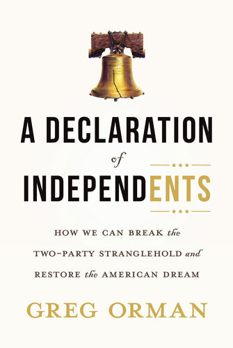 A Declaration Of Independents How We Can Break The Twoparty Stranglehold And Restore The American Dream Greg Orman