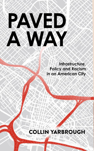 Paved A Way Infrastructure Policy And Racism In An American City Collin Yarbrough