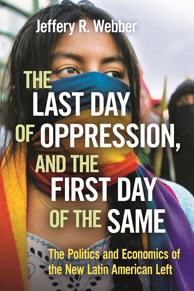 The Last Day Of Oppression And The First Day Of The Same The Politics And Economics Of The New Latin American Left Jeffery R Webber