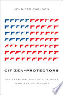 Citizenprotectors The Everyday Politics Of Guns In An Age Of Decline Jennifer Carlson