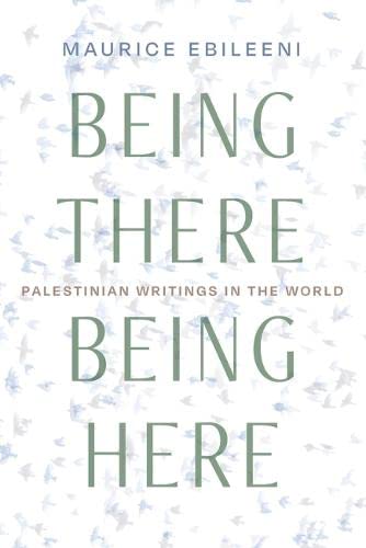 Being There Being Here Palestinian Writings In The World Maurice Ebileeni