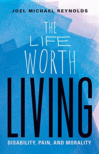 The Life Worth Living Disability Pain And Morality Joel Michael Reynolds