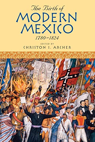 The Birth Of Modern Mexico 17801824 Christon I Archer Editor