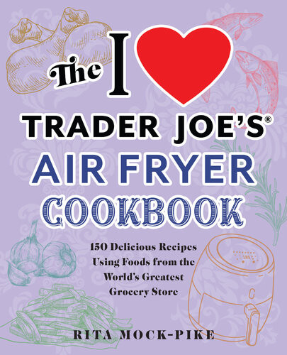 The I Love Trader Joes Air Fryer Cookbook 150 Delicious Recipes Using Foods From The Worlds Greatest Grocery Store Rita Mockpike
