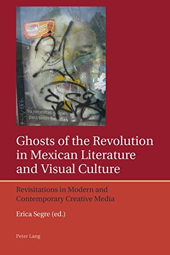 Ghosts Of The Revolution In Mexican Literature And Visual Culture Revisitations In Modern And Contemporary Creative Media Iberian And Latin American Studies The Arts Literature And Identity New Erica Segre Editor