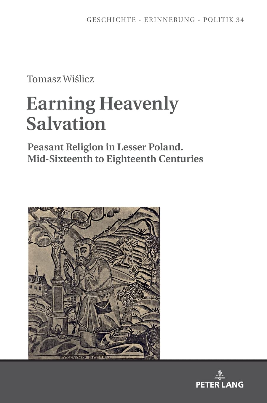 Earning Heavenly Salvation Peasant Religion In Lesser Poland Midsixteenth To Eighteenth Centuries Geschichte Erinnerung Politik Studies In History Memory And Politics New Tomasz Wislicz