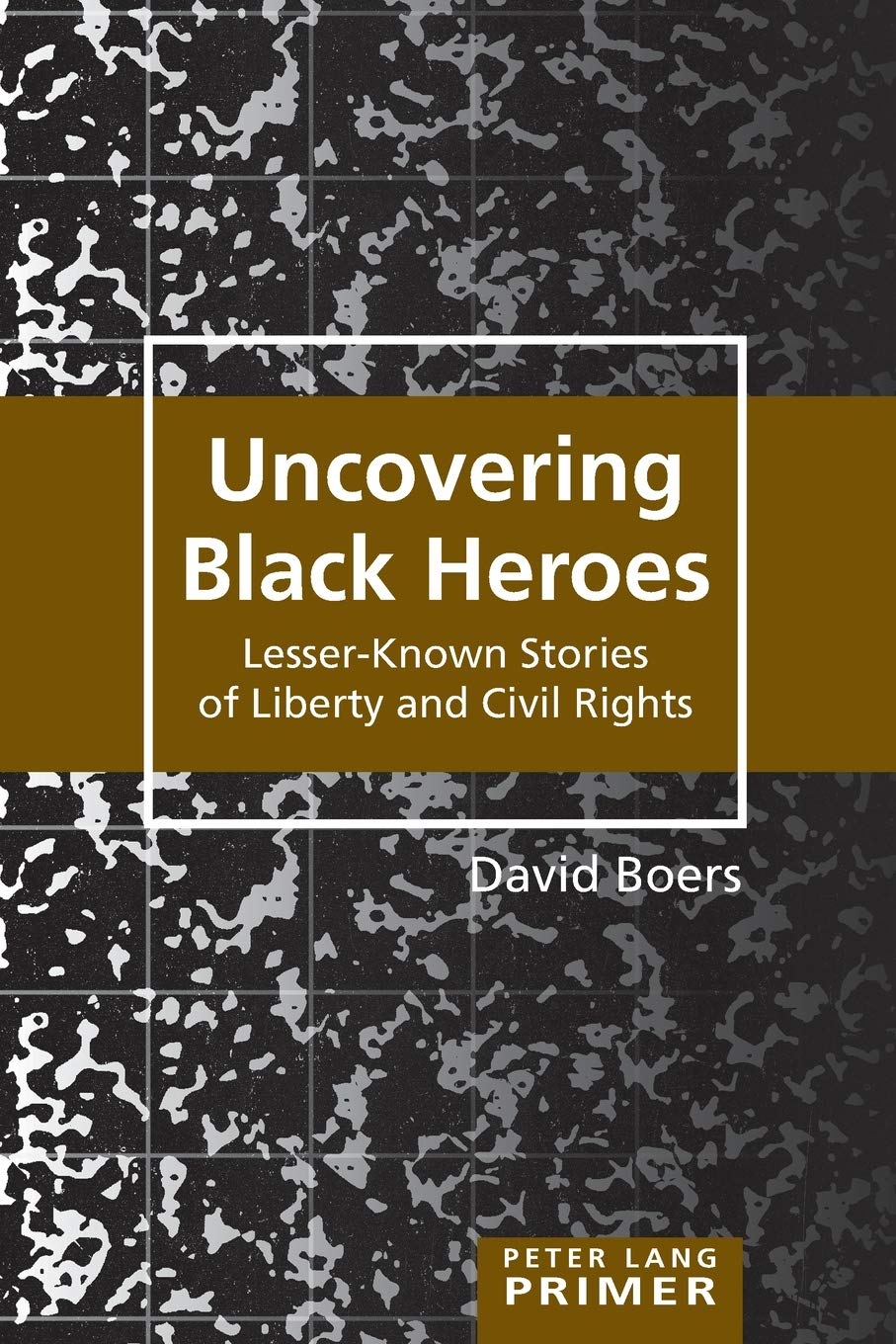 Uncovering Black Heroes Lesserknown Stories Of Liberty And Civil Rights Peter Lang Primer New David Boers