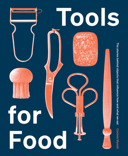 Tools For Food The Stories Behind The Objects That Influence How And What We Eat Corinne Mynatt