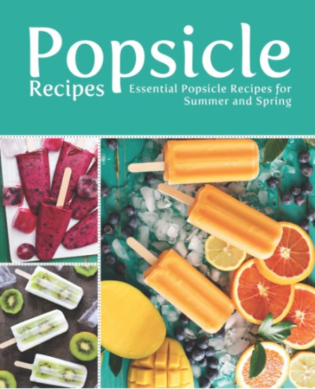 Popsicle Recipes Essential Popsicle Recipes For Summer And Spring 2nd Edition Booksumo Press