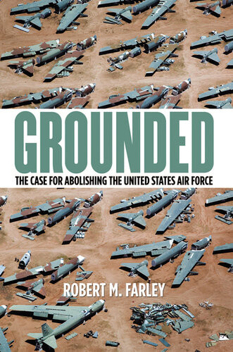 Grounded The Case For Abolishing The United States Air Force Robert M Farley