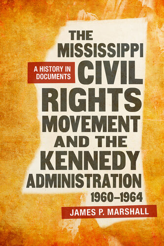 The Mississippi Civil Rights Movement And The Kennedy Administration 19601964 A History In Documents James P Marshall