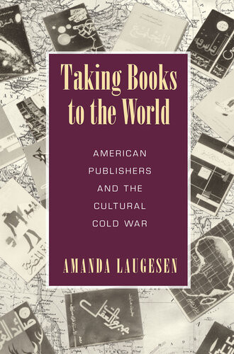 Taking Books To The World American Publishers And The Cultural Cold War Amanda Laugesen