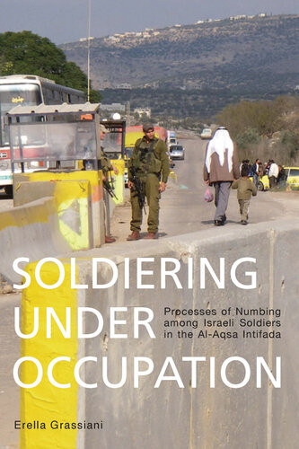 Soldiering Under Occupation Processes Of Numbing Among Israeli Soldiers In The Alaqsa Intifada Erella Grassiani