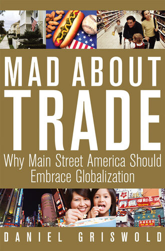 Mad About Trade Why Main Street America Should Embrace Globalization Daniel T Griswold