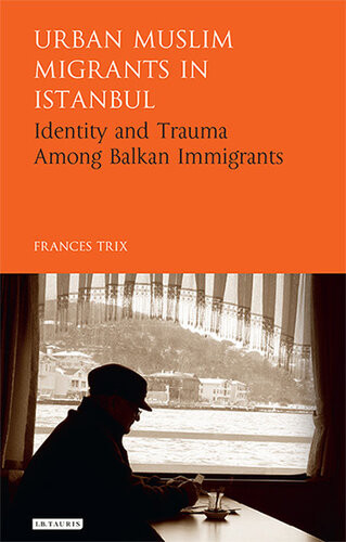 Urban Muslim Migrants In Istanbul Identity And Trauma Among Balkan Immigrants Frances Trix