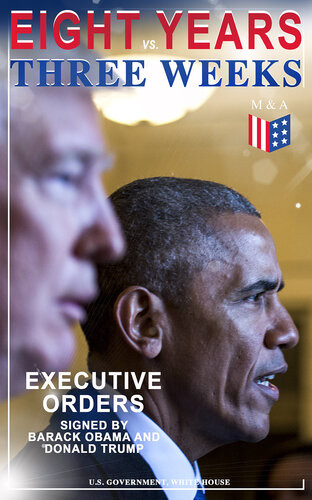 Eight Years Vs Three Weeks Executive Orders Signed By Barack Obama And Donald Trump A Review Of The Current Presidential Actions As Opposed To The Legacy Of The Former President Including Inaugural Speeches U S Government White House