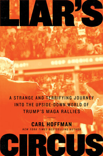 Liars Circus A Strange And Terrifying Journey Into The Upsidedown World Of Trumps Maga Rallies Carl Hoffman