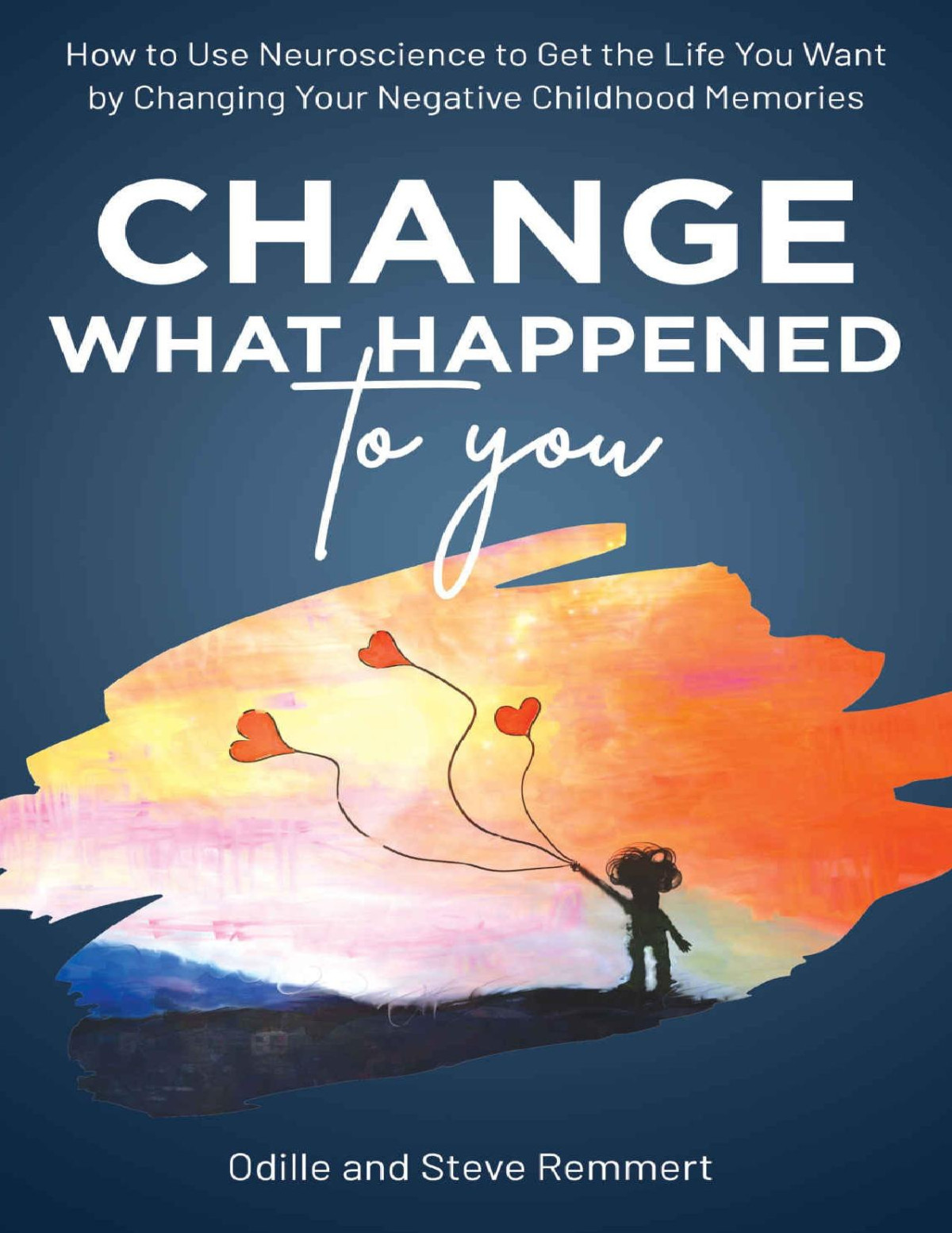 Change What Happened To You How To Use Neuroscience To Get The Life You Want By Changing Your Negative Childhood Memories Odille Remmert Steve Remmert