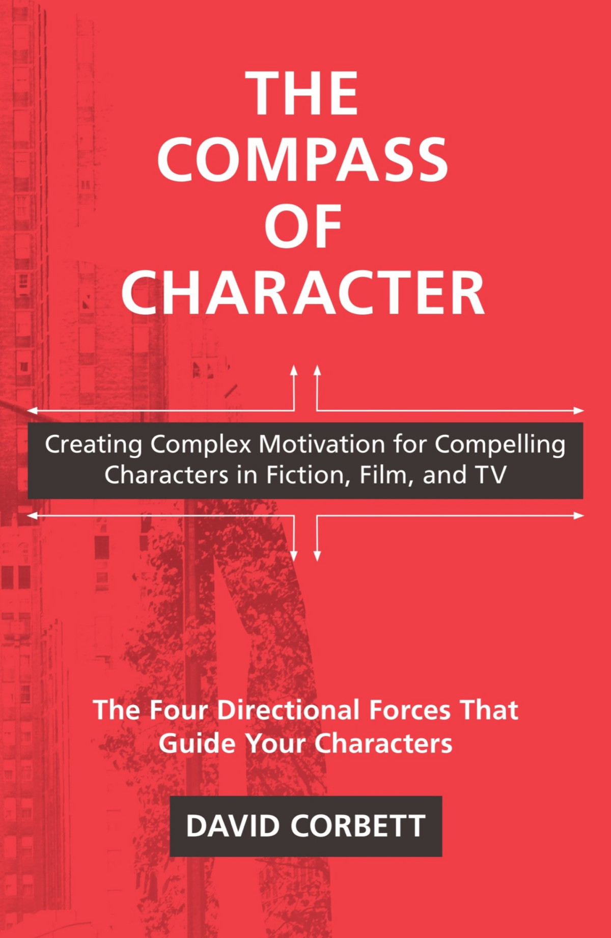The Compass Of Character Creating Complex Motivation For Compelling Characters In Fiction Film And Tv David Corbett