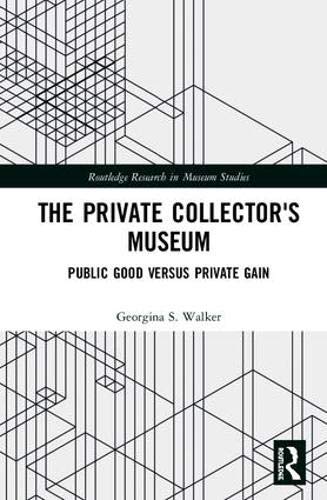 The Private Collectors Museum Public Good Versus Private Gain 1st Edition Georgina S Walker
