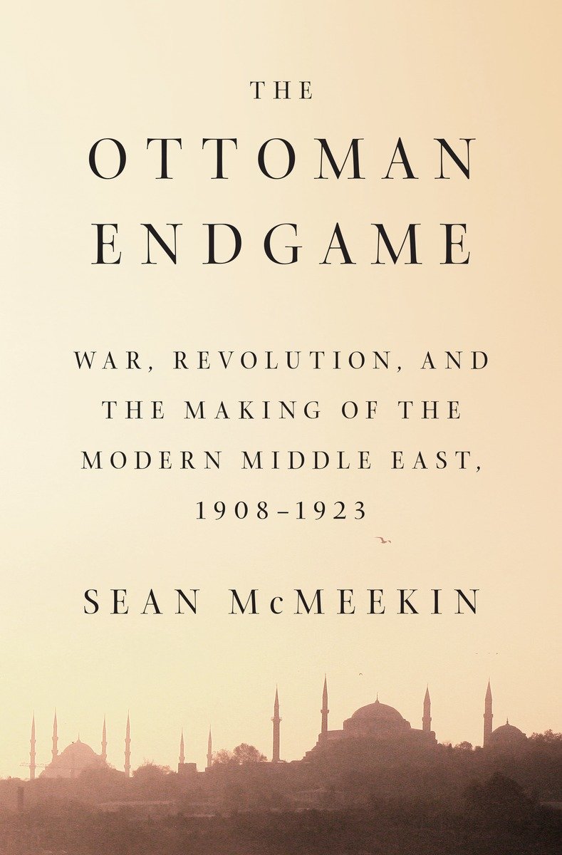 The Ottoman Endgame War Revolution And The Making Of The Modern Middle East 19081928 Sean Mcmeekin