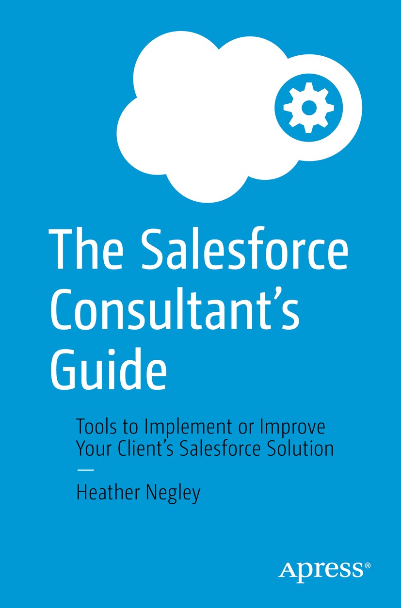 The Salesforce Consultants Guide Tools To Implement Or Improve Your Clients Salesforce Solution 1st Edition Heather Negley