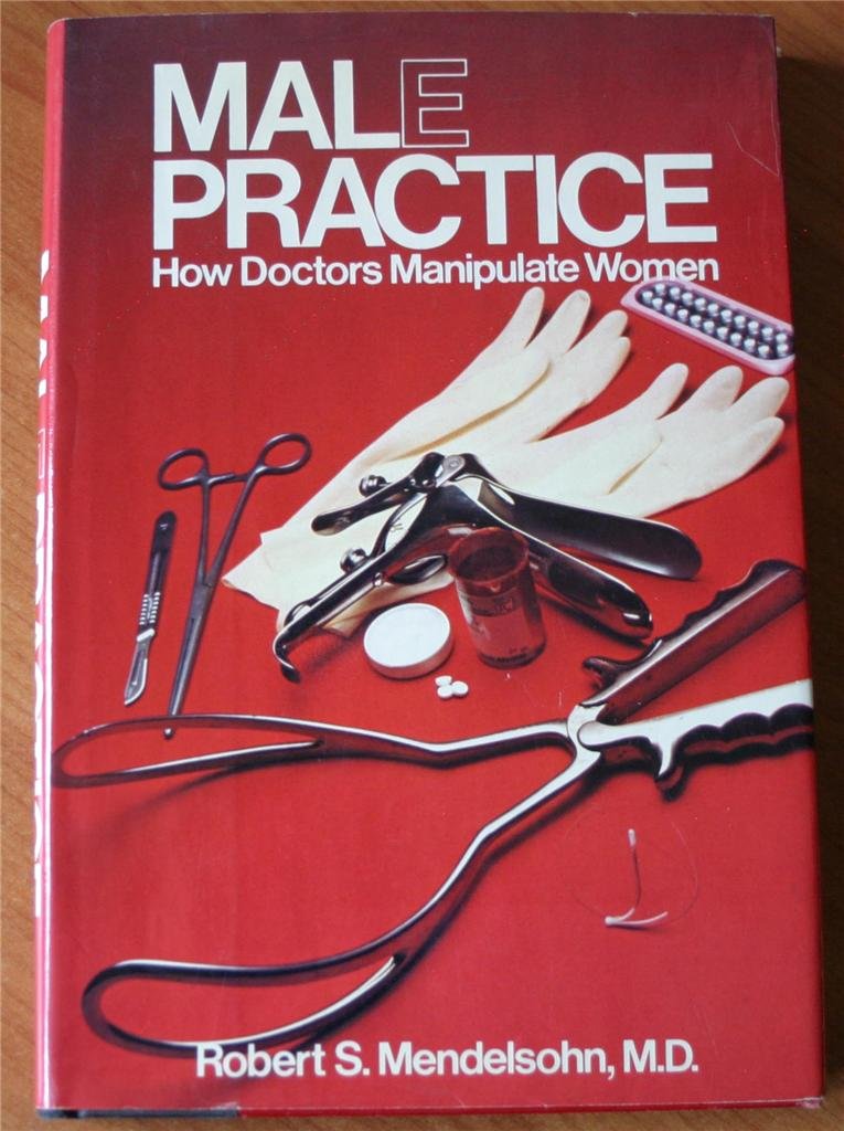 Male Practice How Doctors Manipulate Women Malpractice Malepractice Robert S Mendelsohn Md Robert S Mendelsohn Md