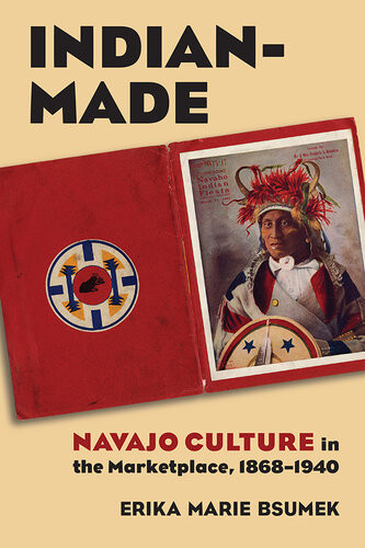 Indianmade Navajo Culture In The Marketplace 18681940 Erika Bsumek