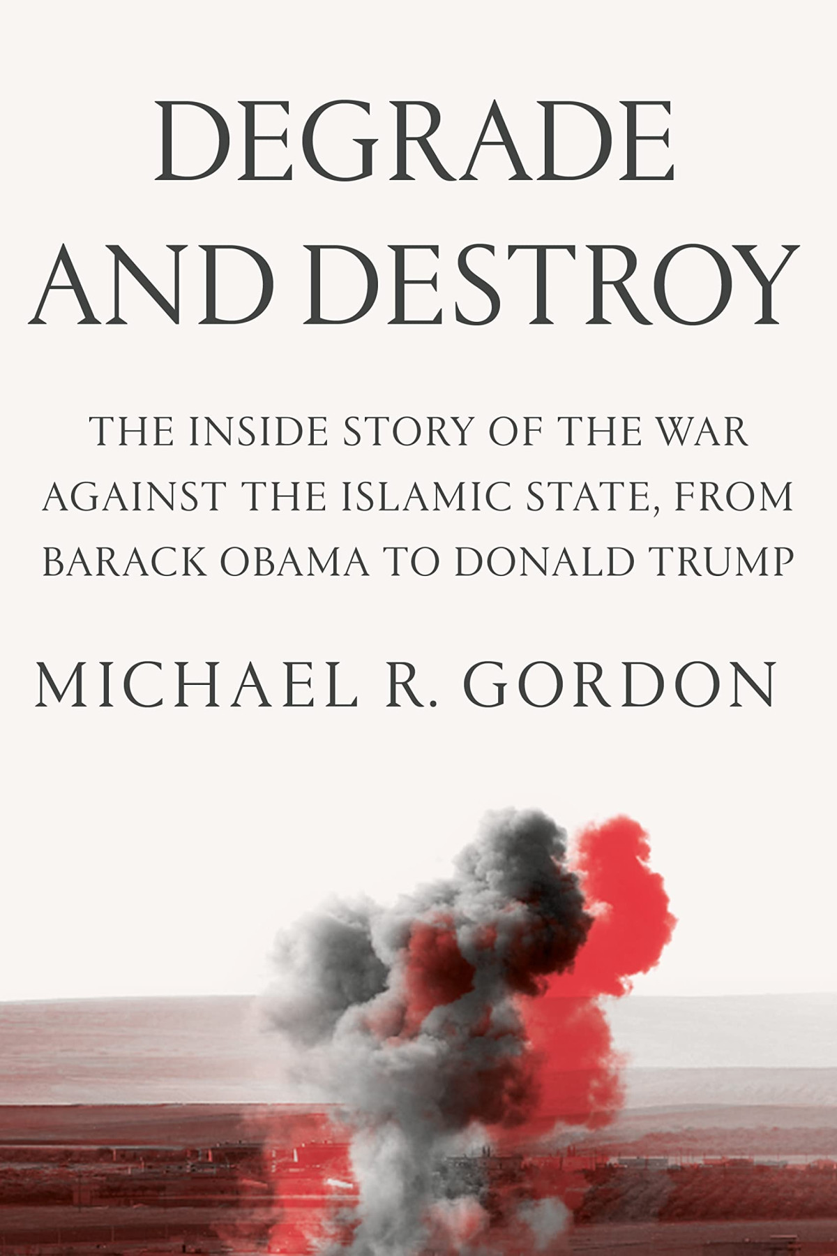 Degrade And Destroy The Inside Story Of The War Against The Islamic State From Barack Obama To Donald Trump Michael R Gordon