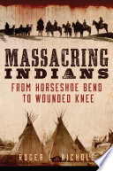 Massacring Indians From Horseshoe Bend To Wounded Knee Roger L Nichols