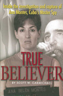 True Believer Inside The Investigation And Capture Of Ana Montes Cubas Master Spy Scott W Carmichael
