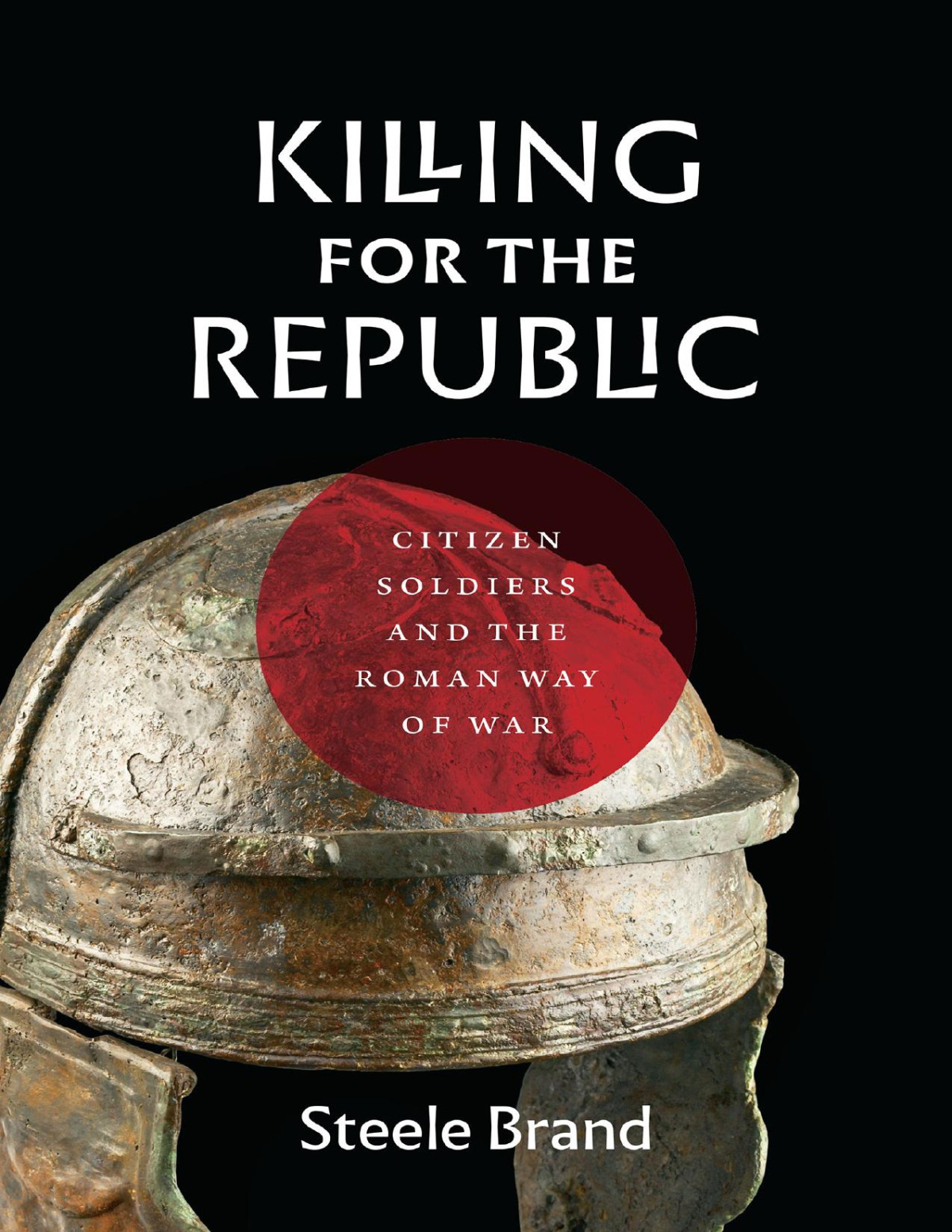Killing For The Republic Citizensoldiers And The Roman Way Of War Steele Brand