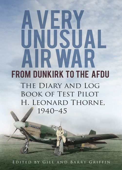 A Very Unusual Air War From Dunkirk To The Afdu The Diary And Log Book Of Test Pilot Leonard Thorne 194045 Thorne