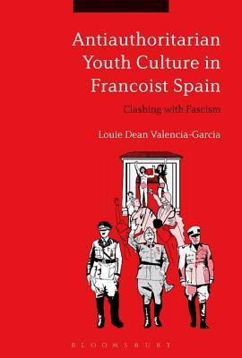 Antiauthoritarian Youth Culture In Francoist Spain Clashing With Fascism Louie Dean Valenciagarcia