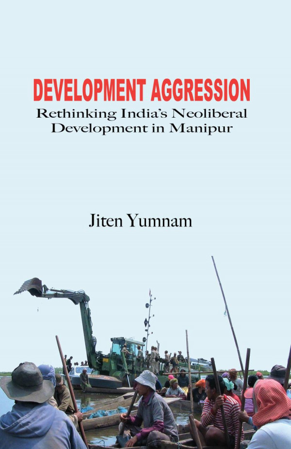 Development Aggression Rethinking Indias Neoliberal Development In Manipur Jiten Yumnam