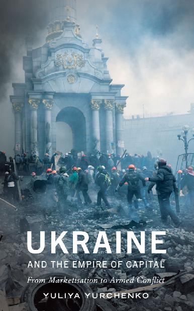 Ukraine And The Empire Of Capital From Marketisation To Armed Conflict Yurchenko