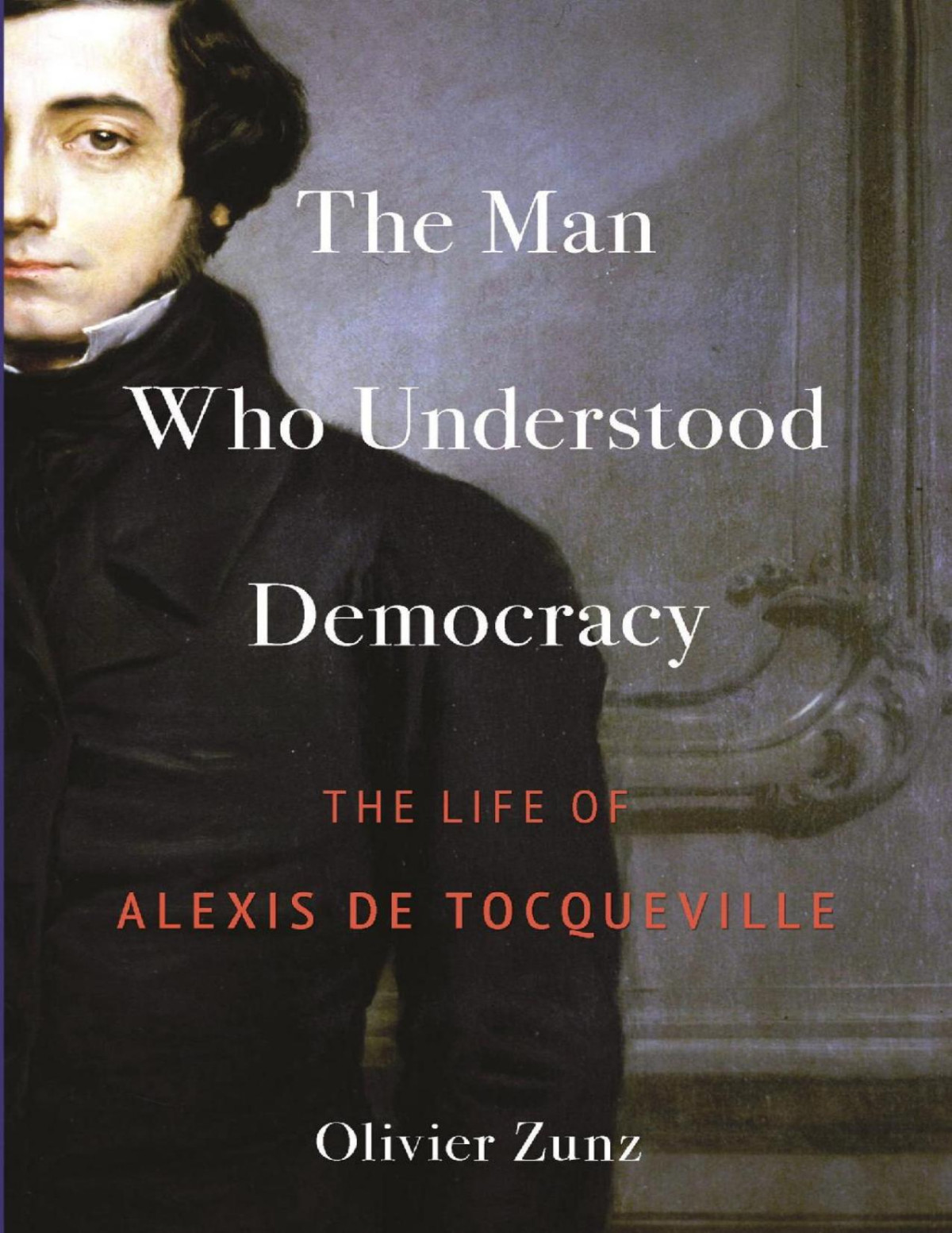 The Man Who Understood Democracy The Life Of Alexis De Tocqueville Olivier Zunz