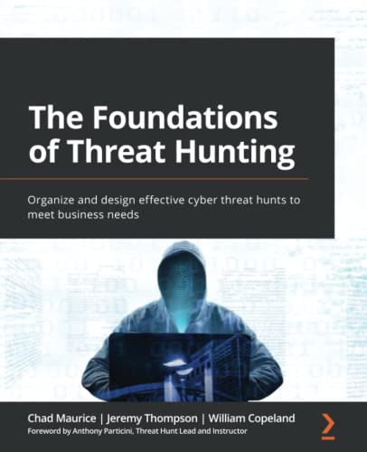 The Foundations Of Threat Hunting Organize And Design Effective Cyber Threat Hunts To Meet Business Needs Chad Maurice