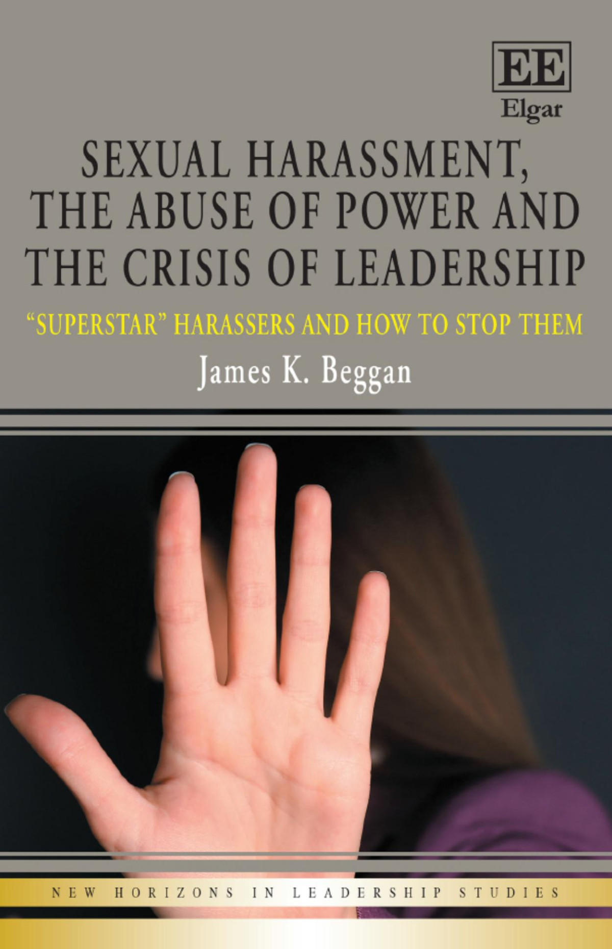 Sexual Harassment The Abuse Of Power And The Crisis Of Leadership Superstar Harassers And How To Stop Them James K Beggan