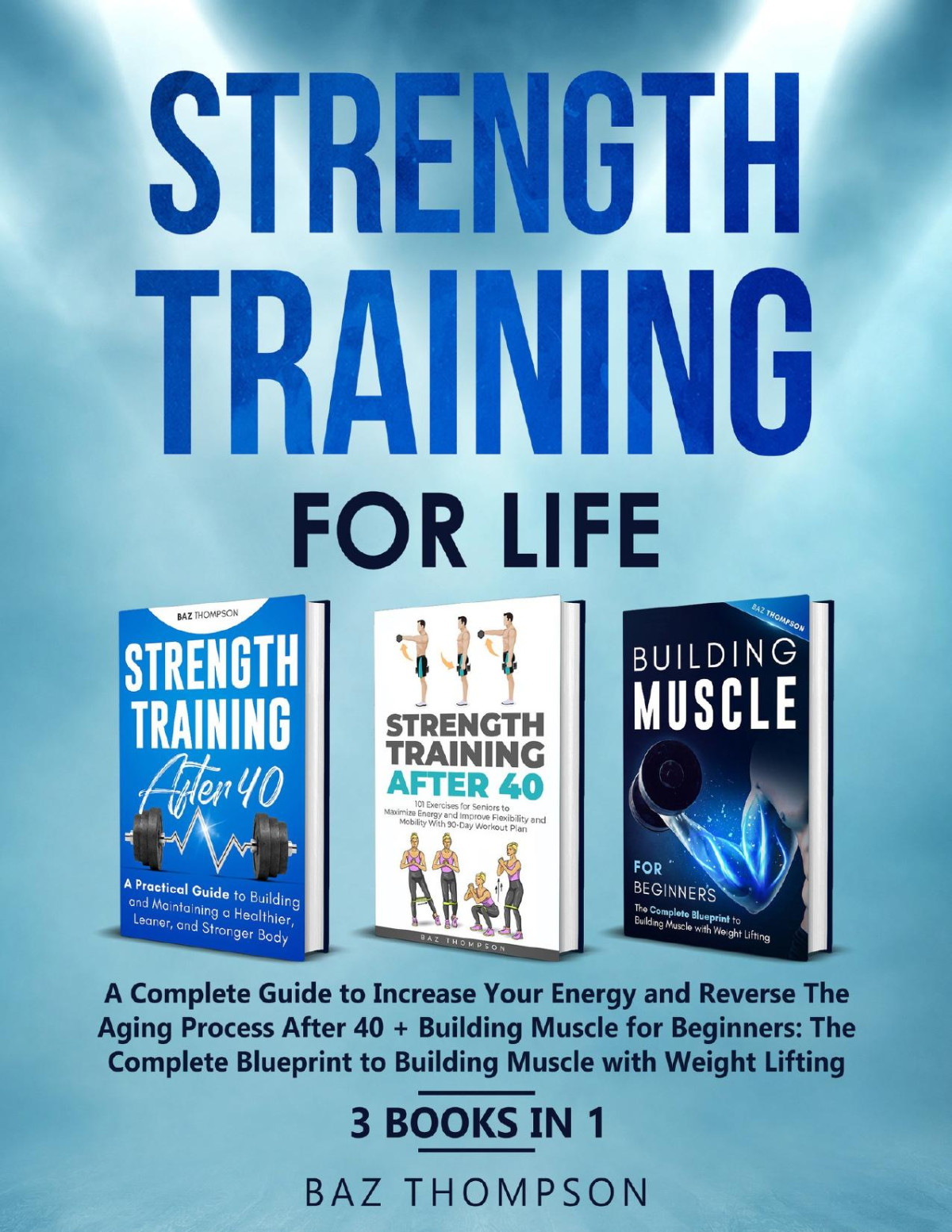 Strength Training For Life A Complete Guide To Increase Your Energy And Reverse The Aging Process Strength Training After 40 Building Muscle For Beginners 3 Books In 1 Baz Thompson