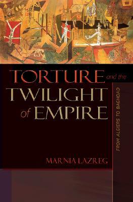 Torture And The Twilight Of Empire From Algiers To Baghdad Marnia Lazreg