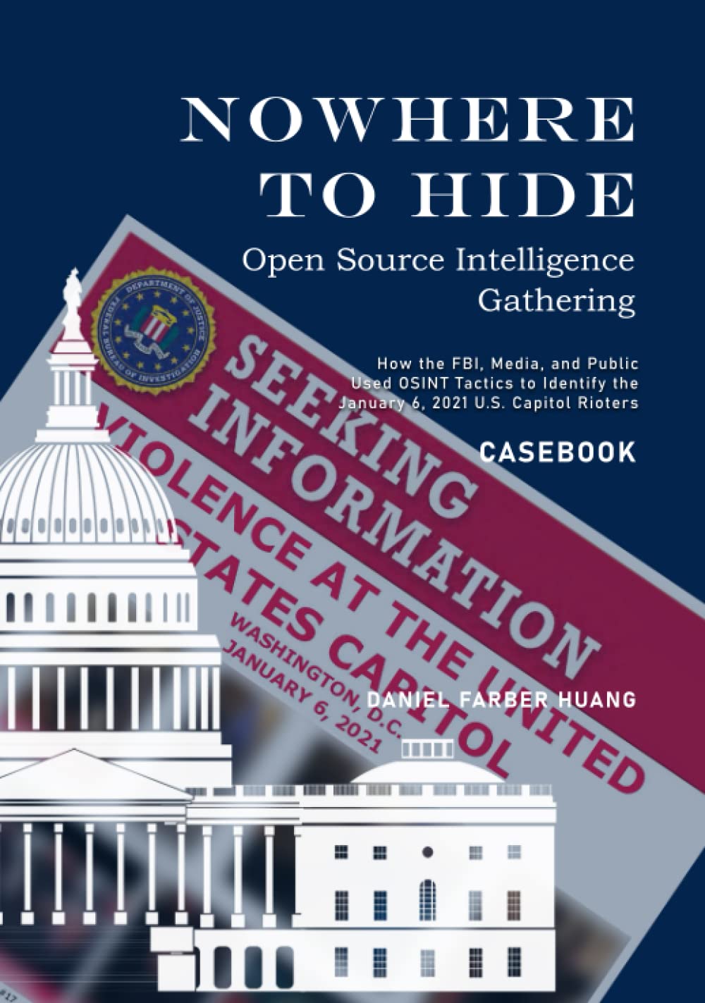 Nowhere To Hide Open Source Intelligence Gathering Casebook How The Fbi Media And Public Identiified The January 6 2021 Us Capitol Rioters Daniel Farber Huang