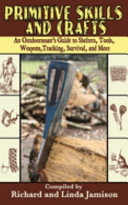 Primitive Skills And Crafts An Outdoorsmans Guide To Shelters Tools Weapons Tracking Survival And More Richard Jamison