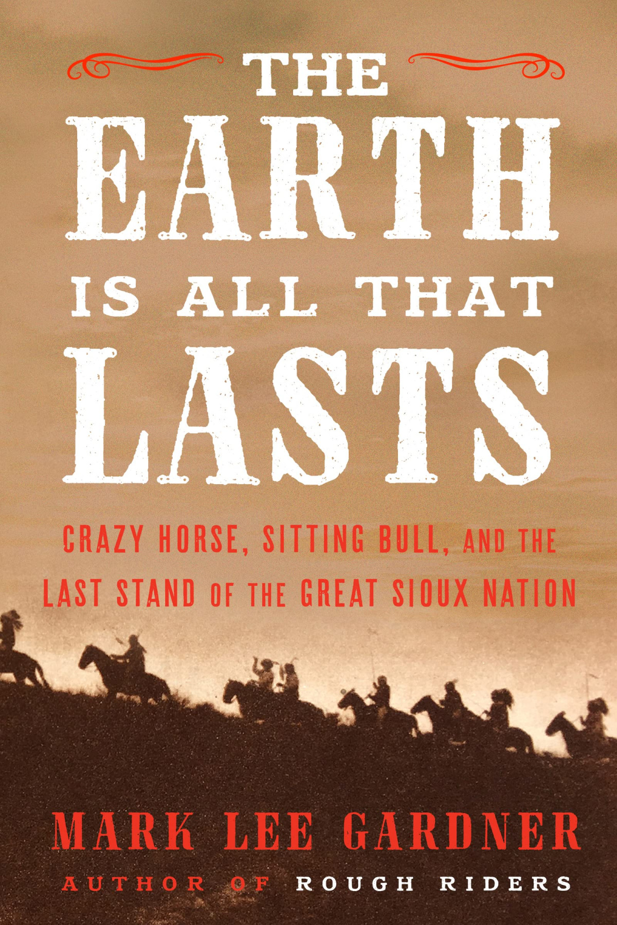 The Earth Is All That Lasts Crazy Horse Sitting Bull And The Last Stand Of The Great Sioux Nation Mark Lee Gardner
