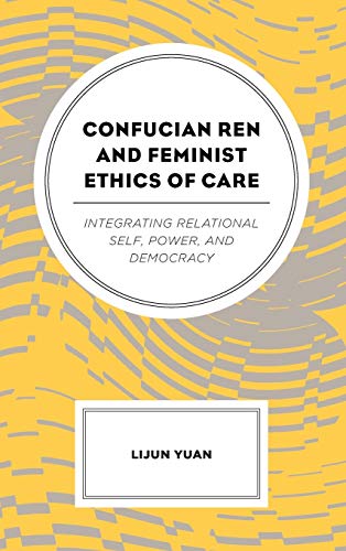 Confucian Ren And Feminist Ethics Of Care Integrating Relational Self Power And Democracy Lijun Yuan