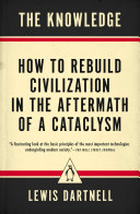 The Knowledge How To Rebuild Civilization In The Aftermath Of A Cataclysm Lewis Dartnell