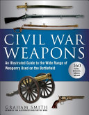 Civil War Weapons An Illustrated Guide To The Wide Range Of Weaponry Used On The Battlefield Graham Smith