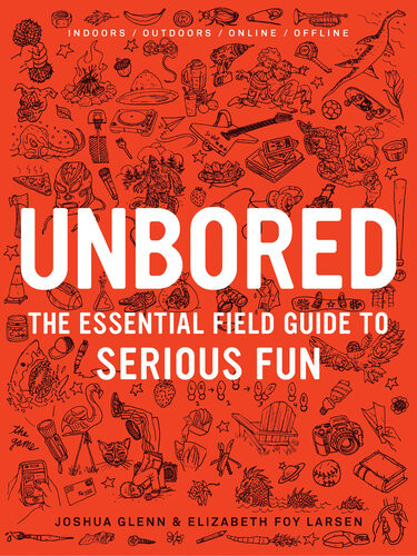 Unbored The Essential Field Guide To Serious Fun Joshua Glenn