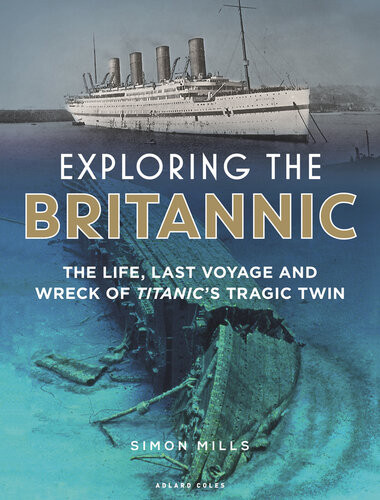 Exploring The Britannic The Life Last Voyage And Wreck Of Titanics Tragic Twin Simon Mills